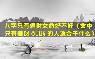 八字只有偏财女命好不好（命中只有偏财 🐧 的人适合干什么）